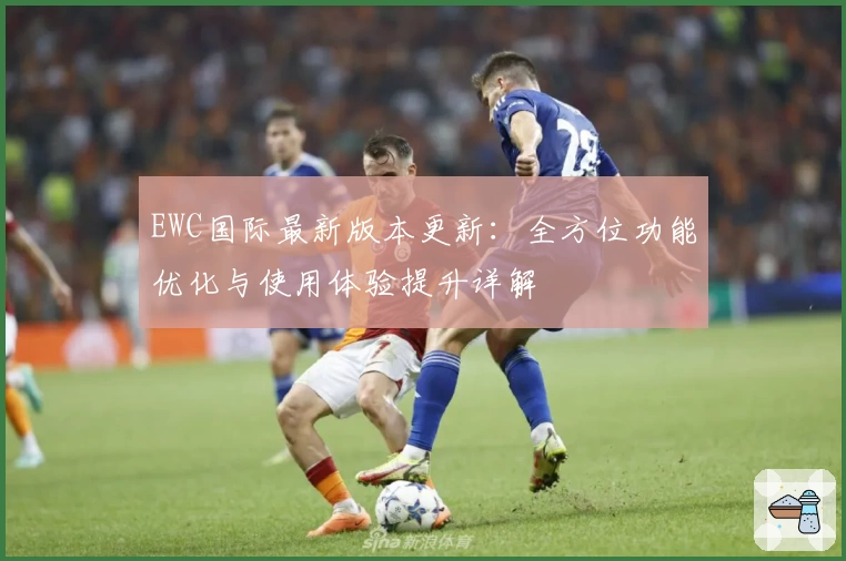 EWC国际最新版本更新：全方位功能优化与使用体验提升详解