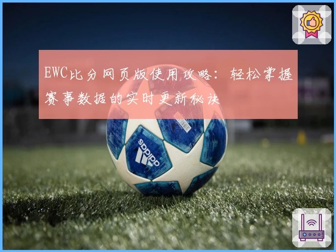 EWC比分网页版使用攻略：轻松掌握赛事数据的实时更新秘诀