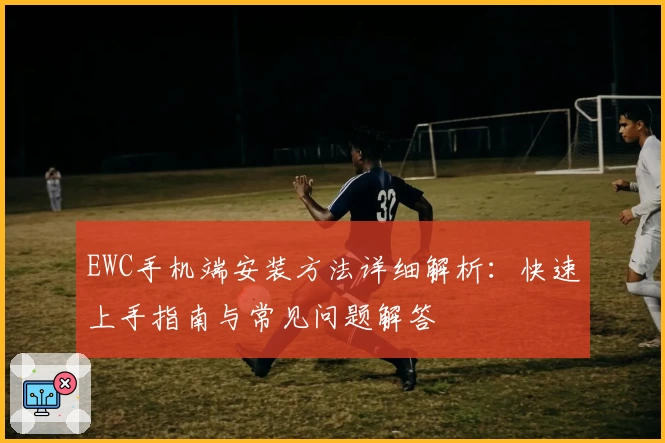 EWC手机端安装方法详细解析：快速上手指南与常见问题解答