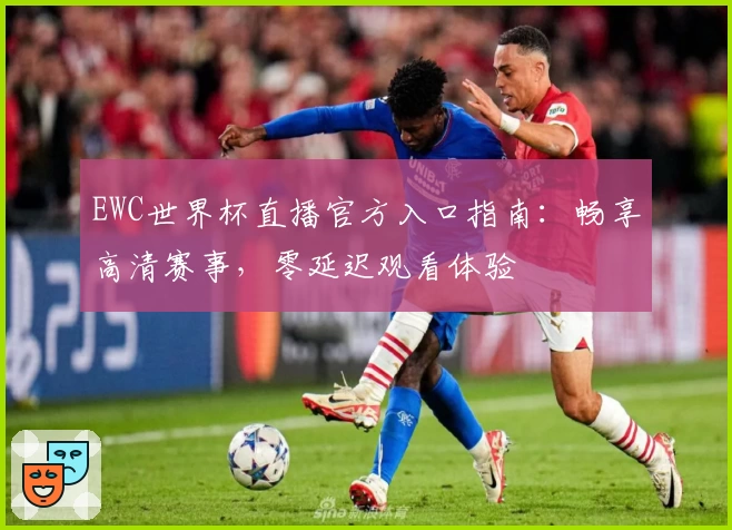 EWC世界杯直播官方入口指南：畅享高清赛事，零延迟观看体验