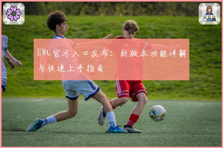 EWC官方入口发布：新版本功能详解与快速上手指南