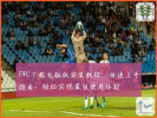 EWC下载电脑版安装教程：快速上手指南，轻松实现最佳使用体验