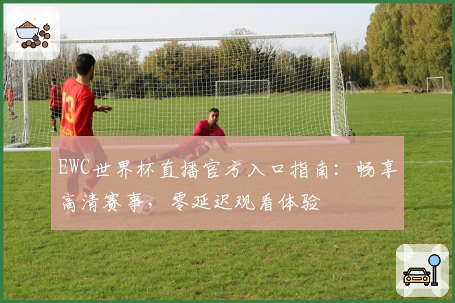 EWC世界杯直播官方入口指南：畅享高清赛事，零延迟观看体验