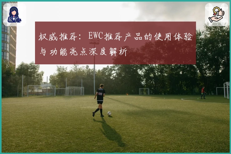 权威推荐：EWC推荐产品的使用体验与功能亮点深度解析