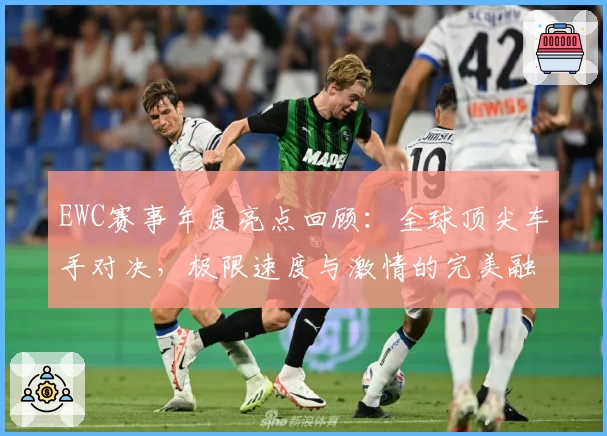 EWC赛事年度亮点回顾：全球顶尖车手对决，极限速度与激情的完美融合