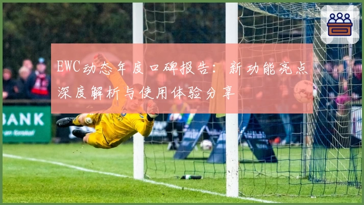 EWC动态年度口碑报告：新功能亮点深度解析与使用体验分享