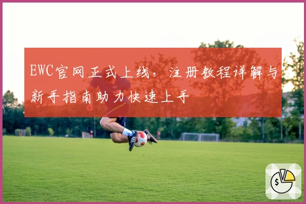 EWC官网正式上线，注册教程详解与新手指南助力快速上手