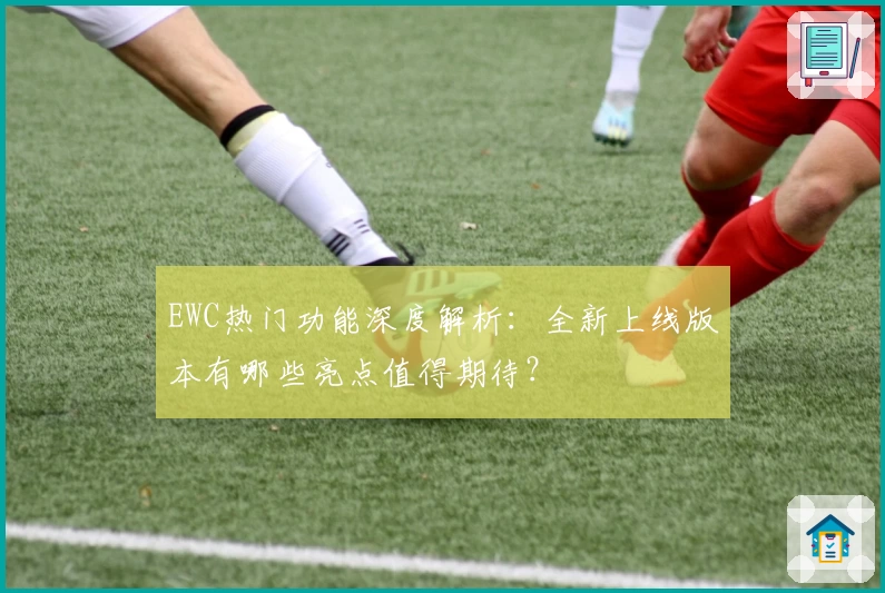 EWC热门功能深度解析：全新上线版本有哪些亮点值得期待？