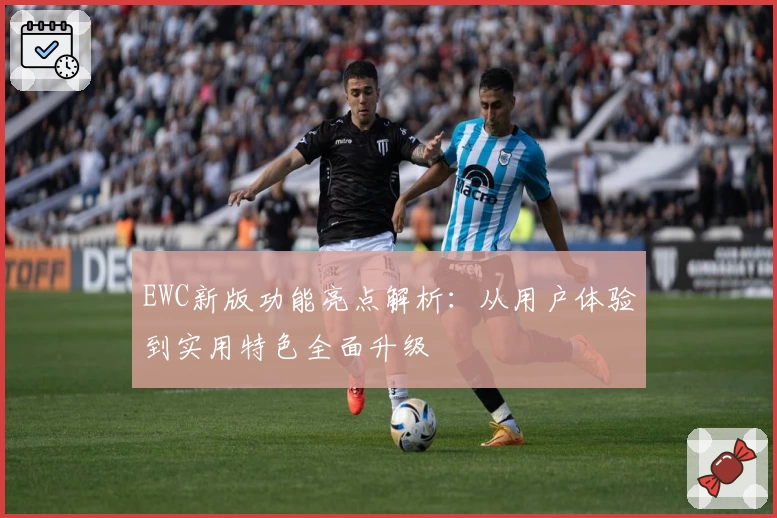 EWC新版功能亮点解析：从用户体验到实用特色全面升级
