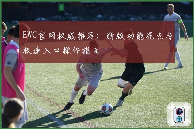 EWC官网权威推荐：新版功能亮点与极速入口操作指南