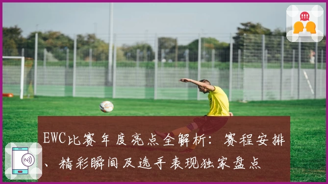 EWC比赛年度亮点全解析:赛程安排、精彩瞬间及选手表现独家盘点
