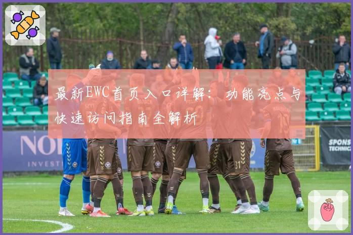 最新EWC首页入口详解：功能亮点与快速访问指南全解析
