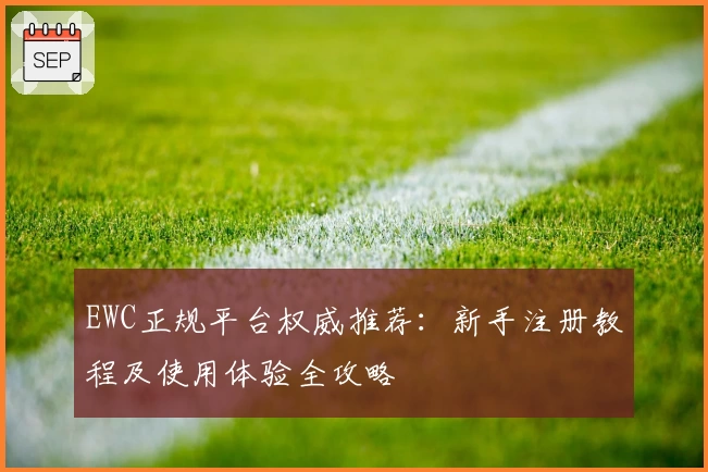 EWC正规平台权威推荐：新手注册教程及使用体验全攻略