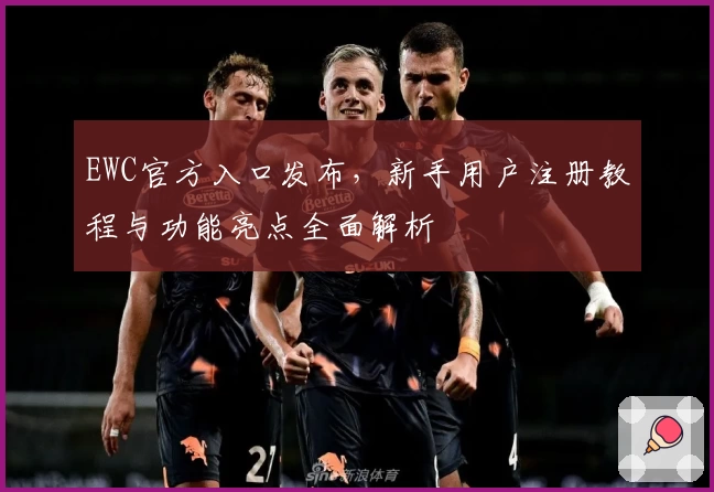 EWC官方入口发布，新手用户注册教程与功能亮点全面解析