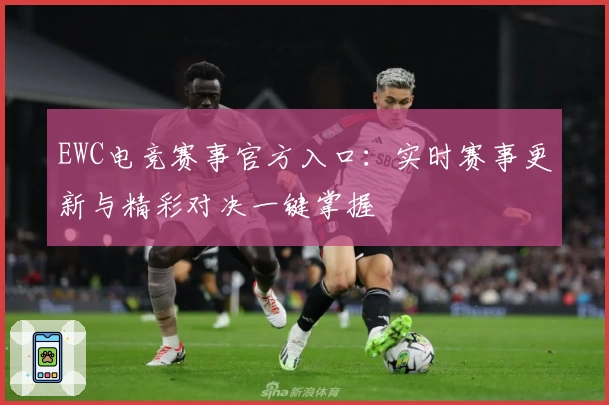 EWC电竞赛事官方入口：实时赛事更新与精彩对决一键掌握